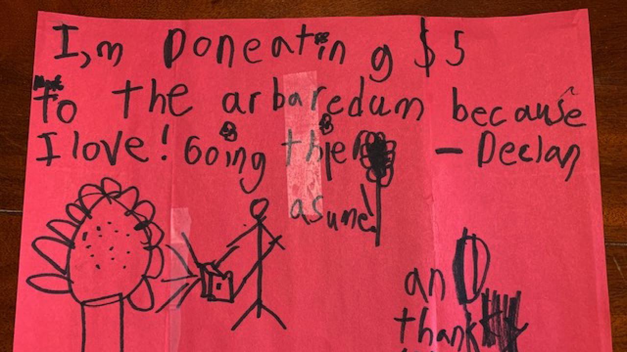 Declan's note reads: I'm donating $5 to the Arboretum because I love going there! Awesome! And thank you for keeping it open! (It looks like a flower with a bee which is also great!)